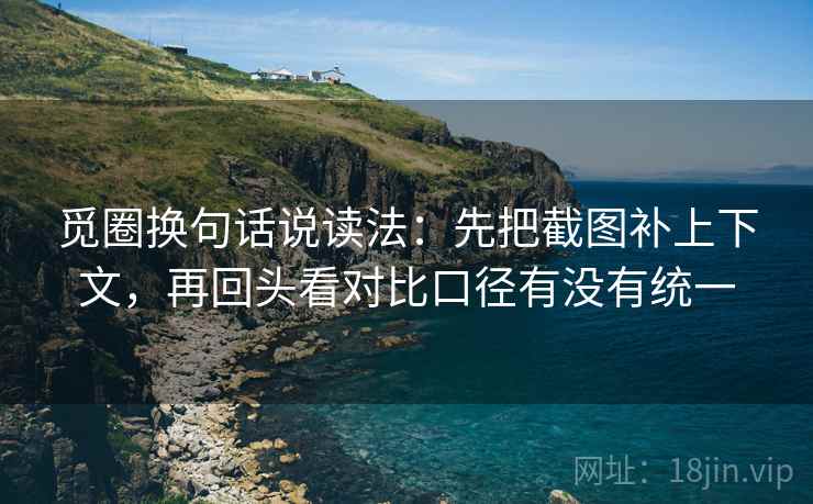 觅圈换句话说读法：先把截图补上下文，再回头看对比口径有没有统一