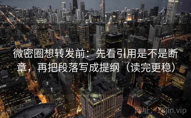 微密圈想转发前：先看引用是不是断章，再把段落写成提纲（读完更稳）