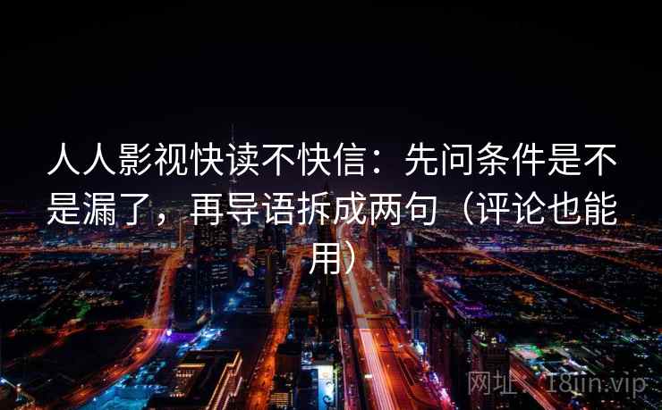 人人影视快读不快信：先问条件是不是漏了，再导语拆成两句（评论也能用）