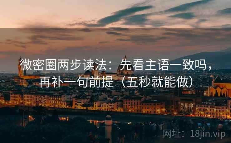 微密圈两步读法：先看主语一致吗，再补一句前提（五秒就能做）