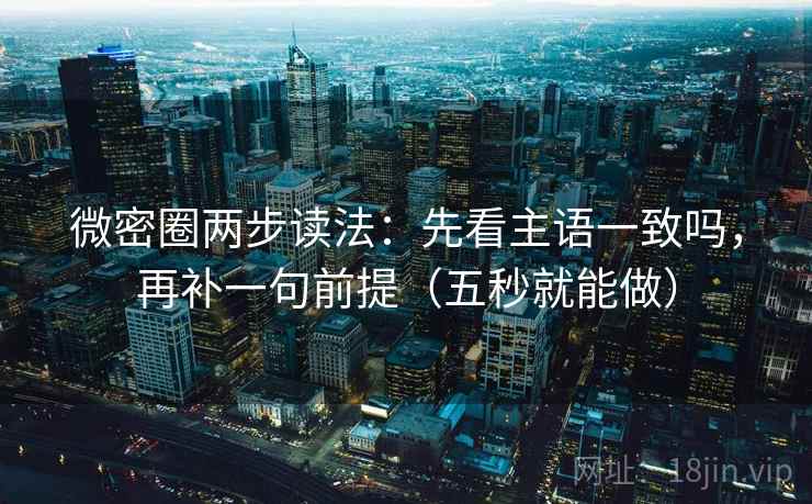 微密圈两步读法：先看主语一致吗，再补一句前提（五秒就能做）