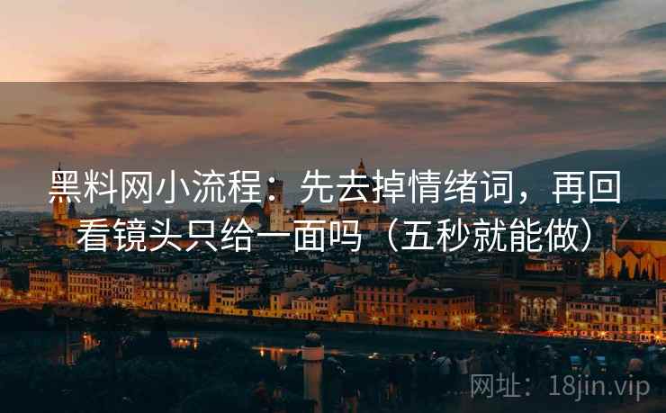 黑料网小流程：先去掉情绪词，再回看镜头只给一面吗（五秒就能做）