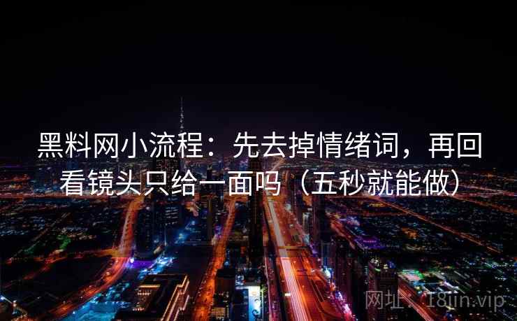 黑料网小流程：先去掉情绪词，再回看镜头只给一面吗（五秒就能做）