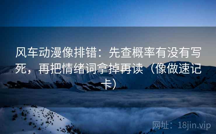 风车动漫像排错：先查概率有没有写死，再把情绪词拿掉再读（像做速记卡）