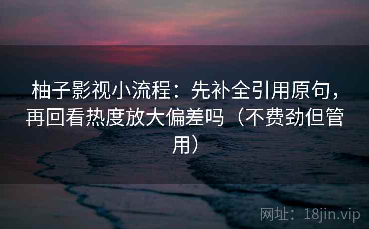 柚子影视小流程：先补全引用原句，再回看热度放大偏差吗（不费劲但管用）