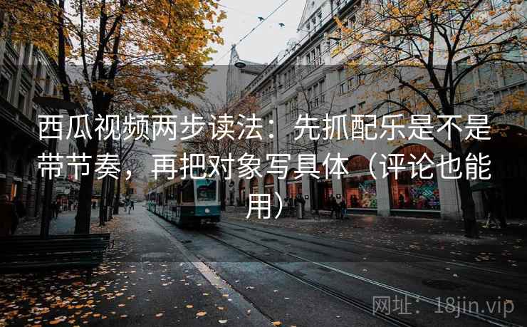 西瓜视频两步读法:先抓配乐是不是带节奏,再把对象写具体(评论也能用) 西瓜视频两步读法:先抓配乐是不是带节奏,再把对象写具体(评论也能用)