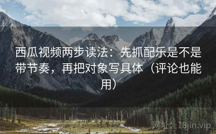 西瓜视频两步读法：先抓配乐是不是带节奏，再把对象写具体（评论也能用）
