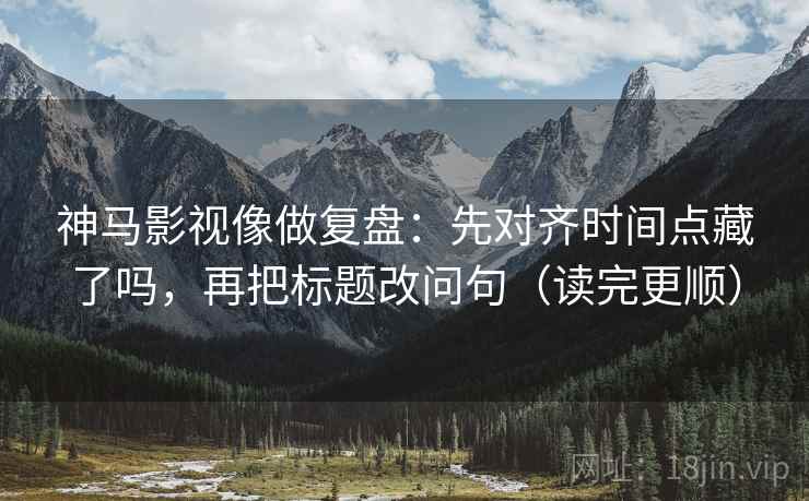 神马影视像做复盘：先对齐时间点藏了吗，再把标题改问句（读完更顺）