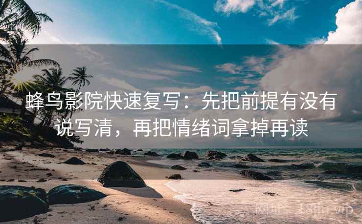 蜂鸟影院快速复写：先把前提有没有说写清，再把情绪词拿掉再读