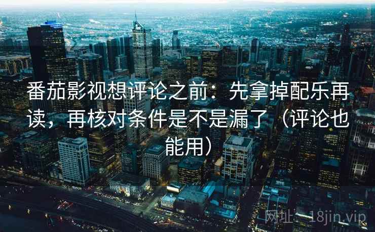 番茄影视想评论之前：先拿掉配乐再读，再核对条件是不是漏了（评论也能用）
