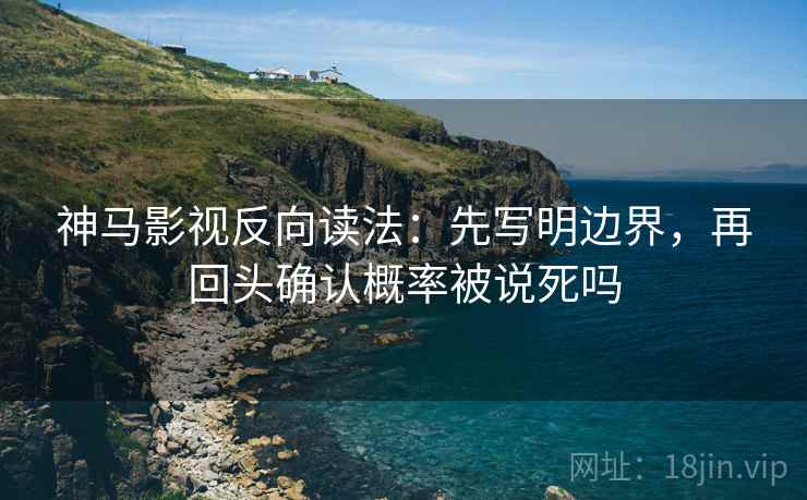 神马影视反向读法：先写明边界，再回头确认概率被说死吗