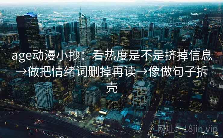 age动漫小抄：看热度是不是挤掉信息→做把情绪词删掉再读→像做句子拆壳