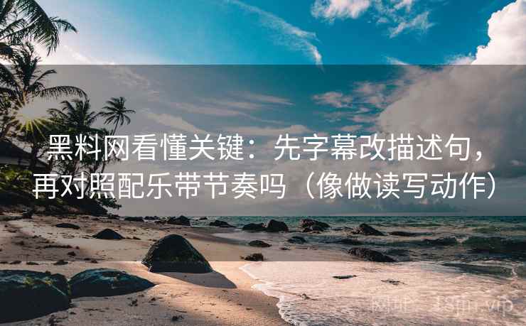 黑料网看懂关键:先字幕改描述句,再对照配乐带节奏吗(像做读写动作) 黑料网看懂关键:先字幕改描述句,再对照配乐带节奏吗(像做读写动作)