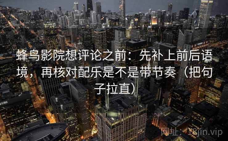蜂鸟影院想评论之前：先补上前后语境，再核对配乐是不是带节奏（把句子拉直）
