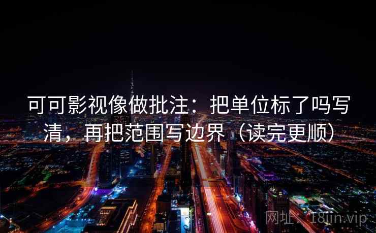 可可影视像做批注：把单位标了吗写清，再把范围写边界（读完更顺）