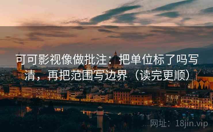 可可影视像做批注：把单位标了吗写清，再把范围写边界（读完更顺）