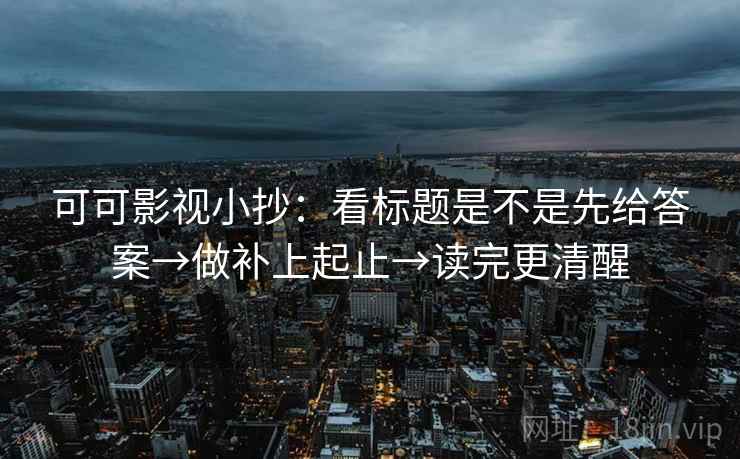 可可影视小抄：看标题是不是先给答案→做补上起止→读完更清醒