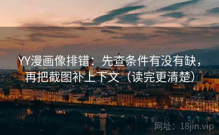 YY漫画像排错：先查条件有没有缺，再把截图补上下文（读完更清楚）