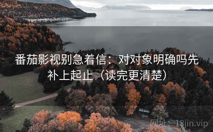 番茄影视别急着信:对对象明确吗先补上起止(读完更清楚) 番茄影视别急着信:对对象明确吗先补上起止(读完更清楚)