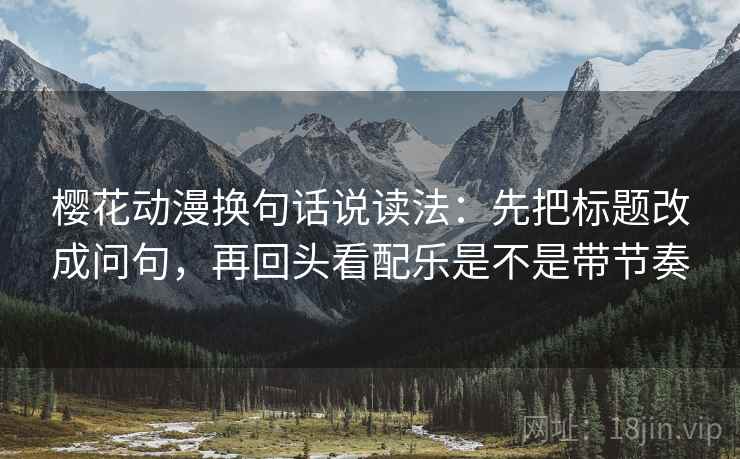 樱花动漫换句话说读法：先把标题改成问句，再回头看配乐是不是带节奏