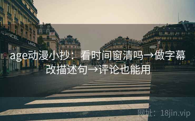 age动漫小抄：看时间窗清吗→做字幕改描述句→评论也能用