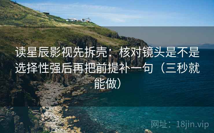 读星辰影视先拆壳：核对镜头是不是选择性强后再把前提补一句（三秒就能做）