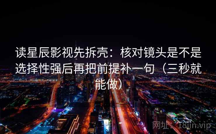 读星辰影视先拆壳：核对镜头是不是选择性强后再把前提补一句（三秒就能做）