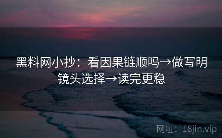 黑料网小抄：看因果链顺吗→做写明镜头选择→读完更稳