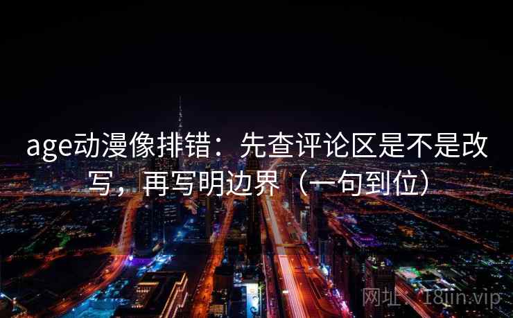age动漫像排错：先查评论区是不是改写，再写明边界（一句到位）