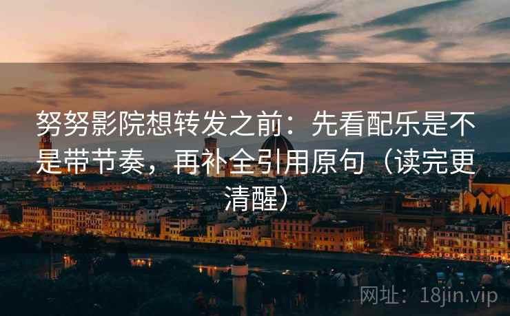 努努影院想转发之前:先看配乐是不是带节奏,再补全引用原句(读完更清醒) 努努影院想转发之前:先看配乐是不是带节奏,再补全引用原句(读完更清醒)