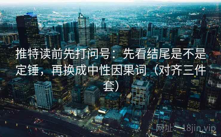 推特读前先打问号：先看结尾是不是定锤，再换成中性因果词（对齐三件套）