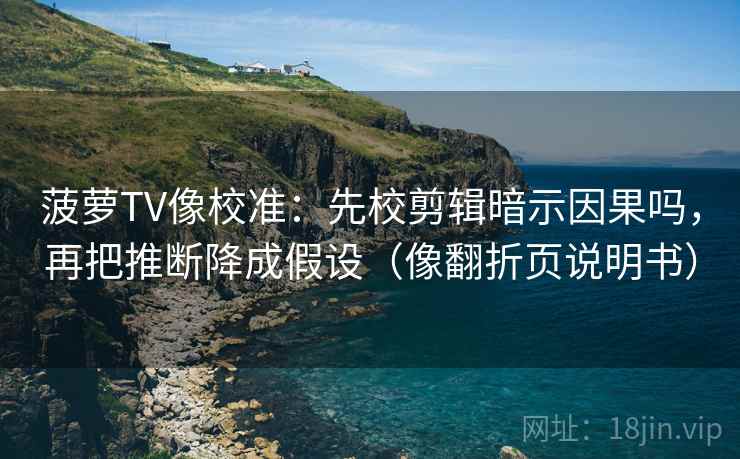 菠萝TV像校准：先校剪辑暗示因果吗，再把推断降成假设（像翻折页说明书）
