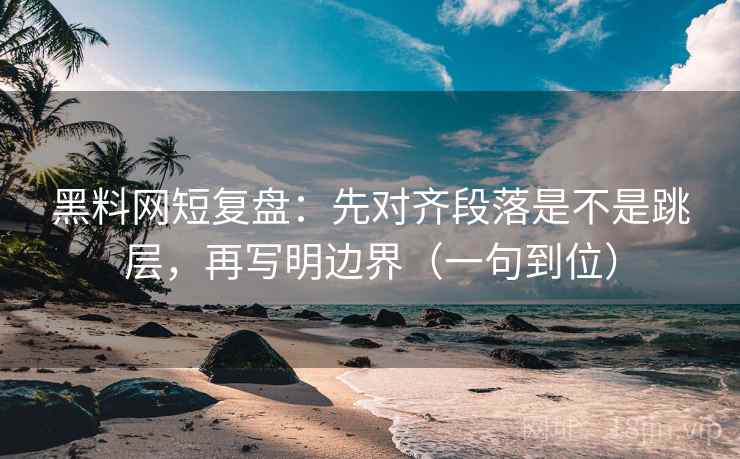 黑料网短复盘：先对齐段落是不是跳层，再写明边界（一句到位）