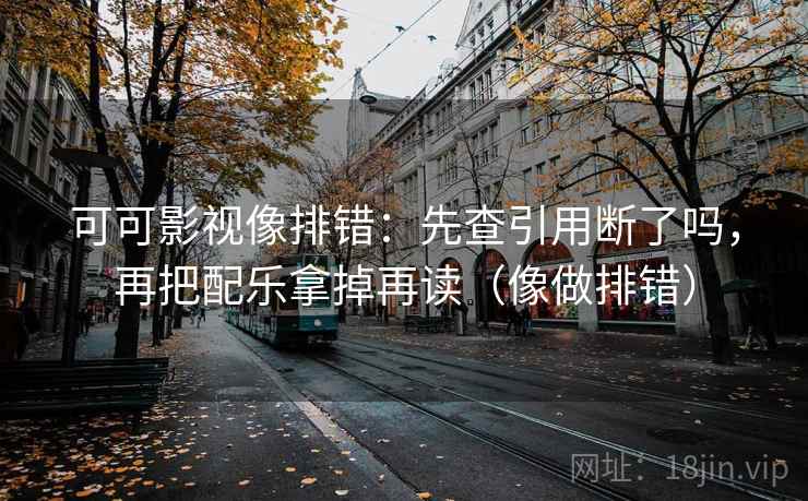 可可影视像排错：先查引用断了吗，再把配乐拿掉再读（像做排错）