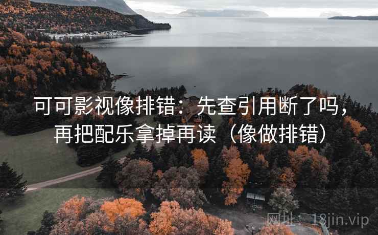 可可影视像排错：先查引用断了吗，再把配乐拿掉再读（像做排错）