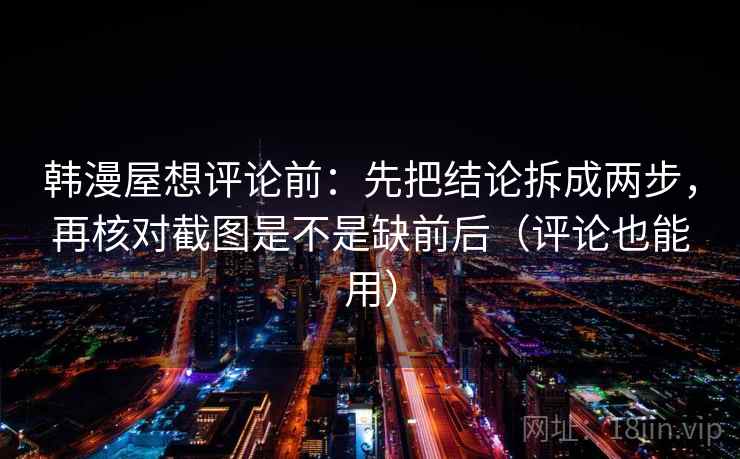 韩漫屋想评论前：先把结论拆成两步，再核对截图是不是缺前后（评论也能用）