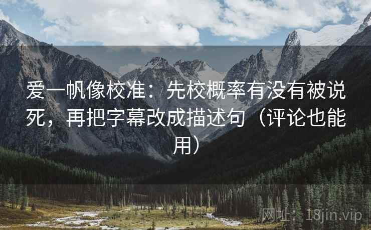 爱一帆像校准：先校概率有没有被说死，再把字幕改成描述句（评论也能用）