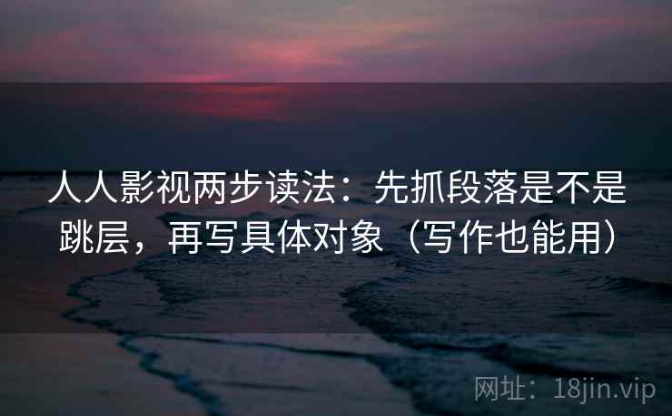 人人影视两步读法：先抓段落是不是跳层，再写具体对象（写作也能用）