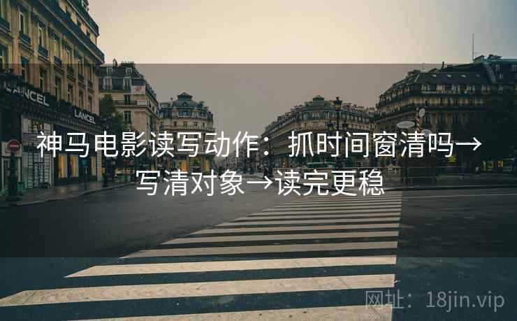 神马电影读写动作：抓时间窗清吗→写清对象→读完更稳