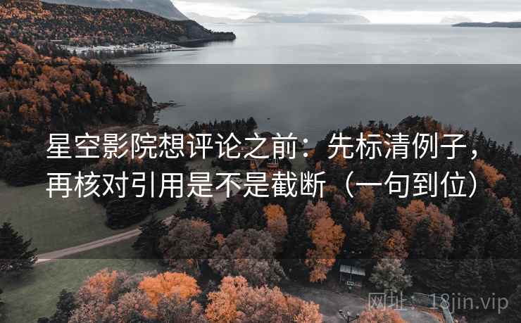 星空影院想评论之前：先标清例子，再核对引用是不是截断（一句到位）
