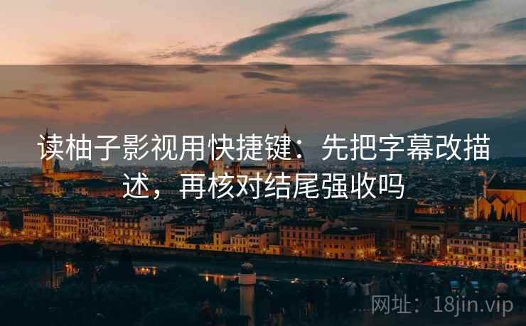 读柚子影视用快捷键：先把字幕改描述，再核对结尾强收吗