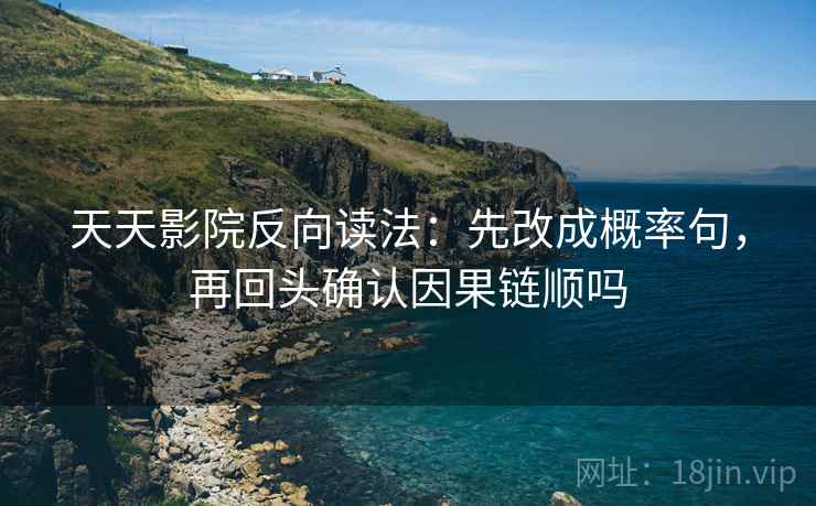 天天影院反向读法：先改成概率句，再回头确认因果链顺吗