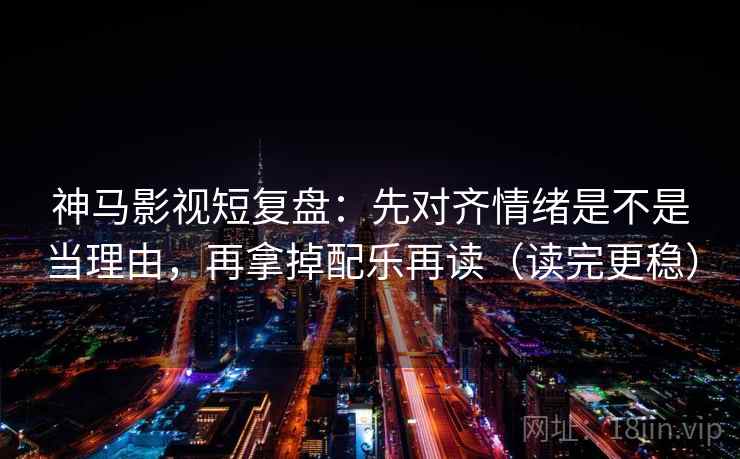 神马影视短复盘：先对齐情绪是不是当理由，再拿掉配乐再读（读完更稳）
