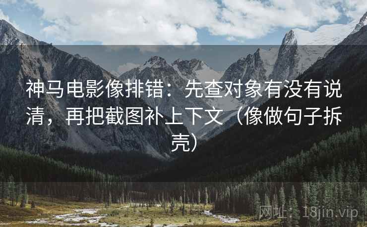 神马电影像排错：先查对象有没有说清，再把截图补上下文（像做句子拆壳）