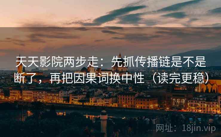 天天影院两步走：先抓传播链是不是断了，再把因果词换中性（读完更稳）