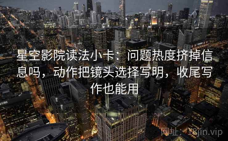 星空影院读法小卡：问题热度挤掉信息吗，动作把镜头选择写明，收尾写作也能用