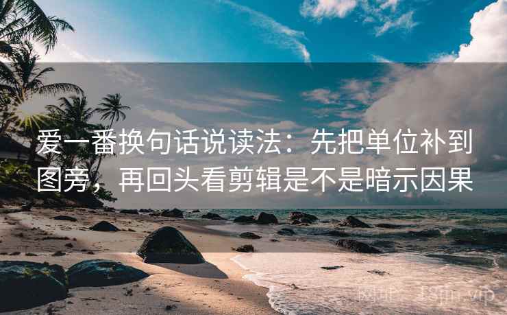 爱一番换句话说读法：先把单位补到图旁，再回头看剪辑是不是暗示因果