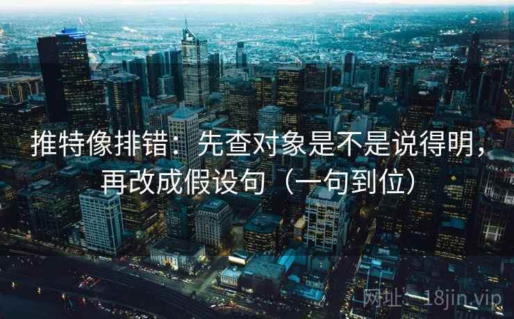 推特像排错：先查对象是不是说得明，再改成假设句（一句到位）