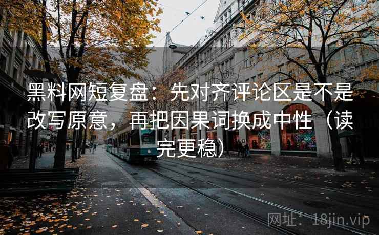 黑料网短复盘：先对齐评论区是不是改写原意，再把因果词换成中性（读完更稳）