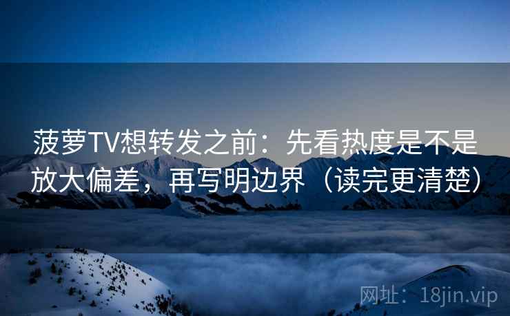 菠萝TV想转发之前：先看热度是不是放大偏差，再写明边界（读完更清楚）